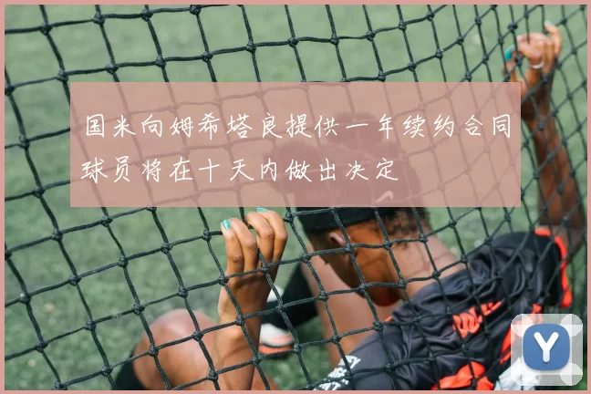 国米向姆希塔良提供一年续约合同球员将在十天内做出决定